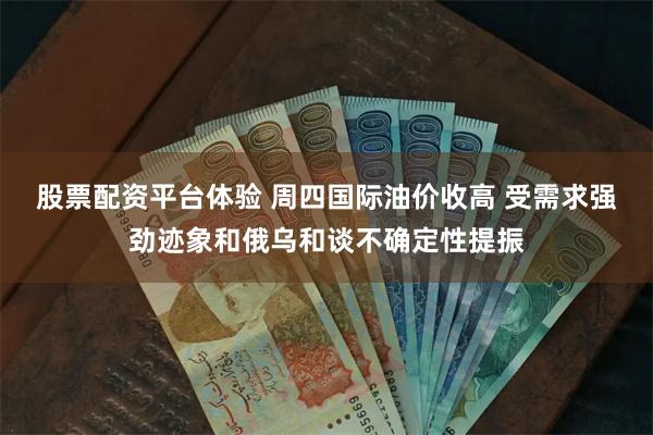 股票配资平台体验 周四国际油价收高 受需求强劲迹象和俄乌和谈不确定性提振