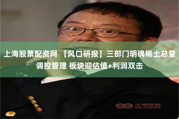 上海股票配资网 【风口研报】三部门明确稀土总量调控管理 板块迎估值+利润双击