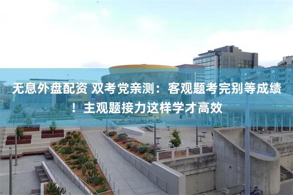 无息外盘配资 双考党亲测：客观题考完别等成绩！主观题接力这样学才高效
