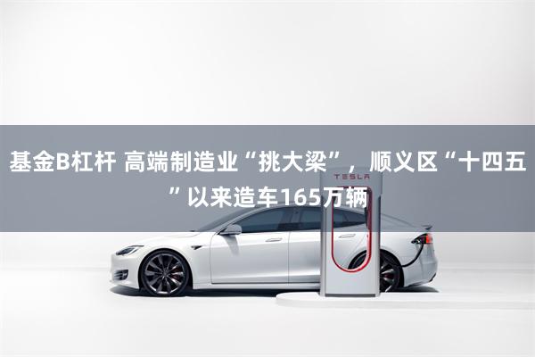 基金B杠杆 高端制造业“挑大梁”，顺义区“十四五”以来造车165万辆
