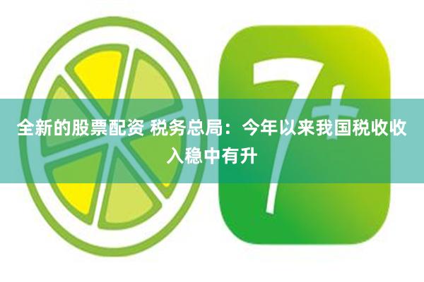全新的股票配资 税务总局：今年以来我国税收收入稳中有升